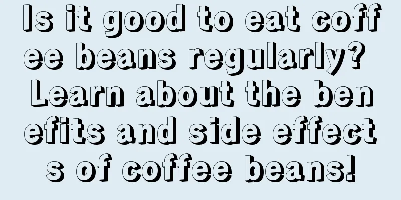 Is it good to eat coffee beans regularly? Learn about the benefits and side effects of coffee beans!