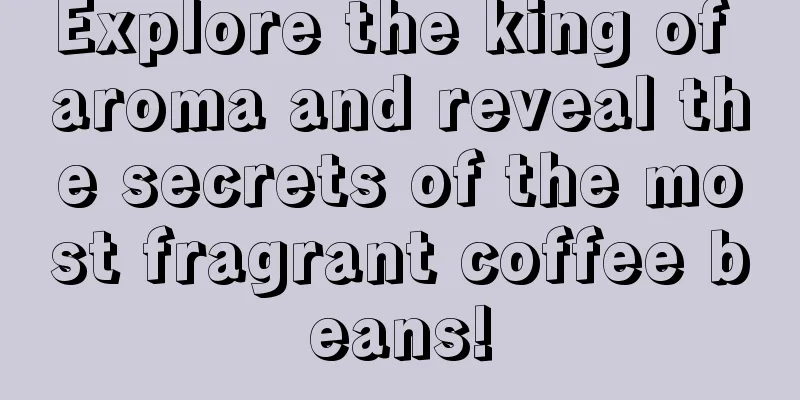 Explore the king of aroma and reveal the secrets of the most fragrant coffee beans!