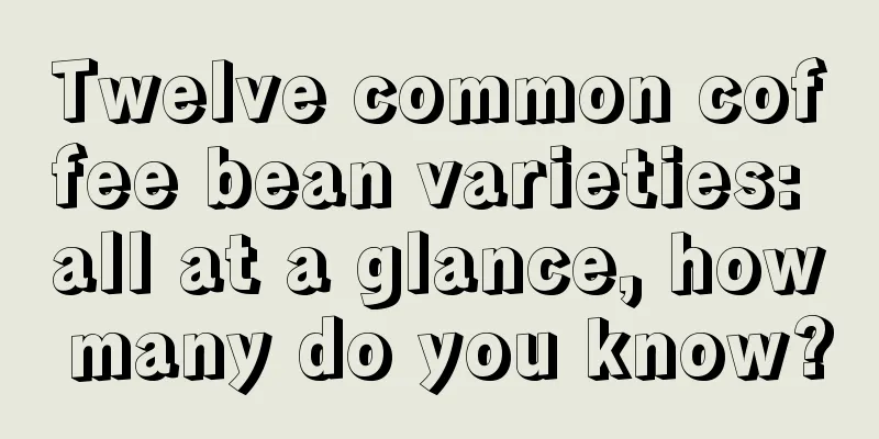 Twelve common coffee bean varieties: all at a glance, how many do you know?