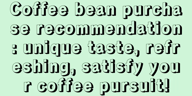 Coffee bean purchase recommendation: unique taste, refreshing, satisfy your coffee pursuit!