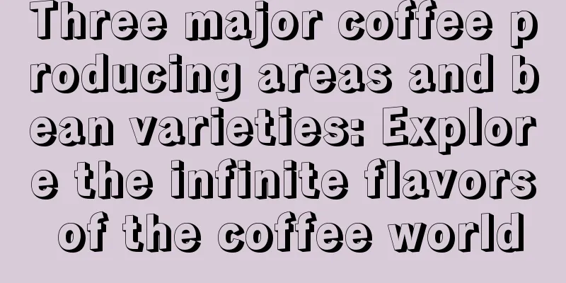 Three major coffee producing areas and bean varieties: Explore the infinite flavors of the coffee world