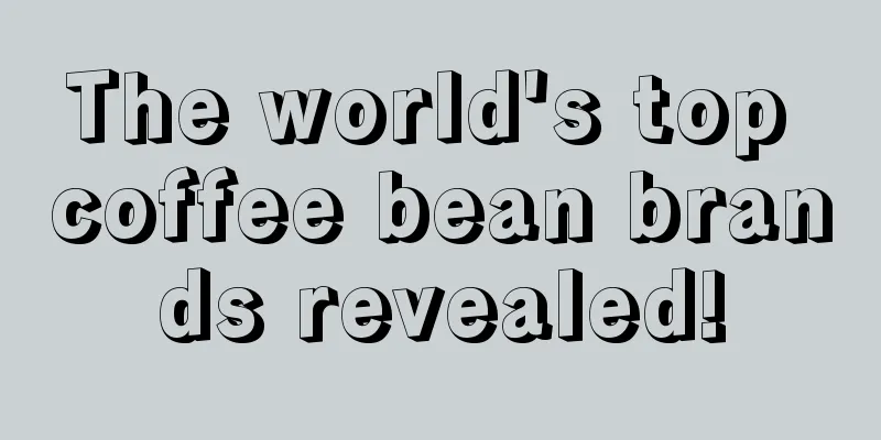 The world's top coffee bean brands revealed!