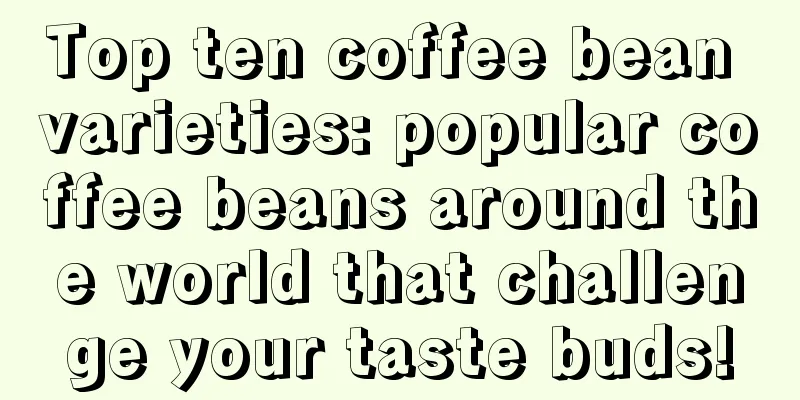 Top ten coffee bean varieties: popular coffee beans around the world that challenge your taste buds!