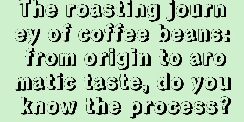 The roasting journey of coffee beans: from origin to aromatic taste, do you know the process?