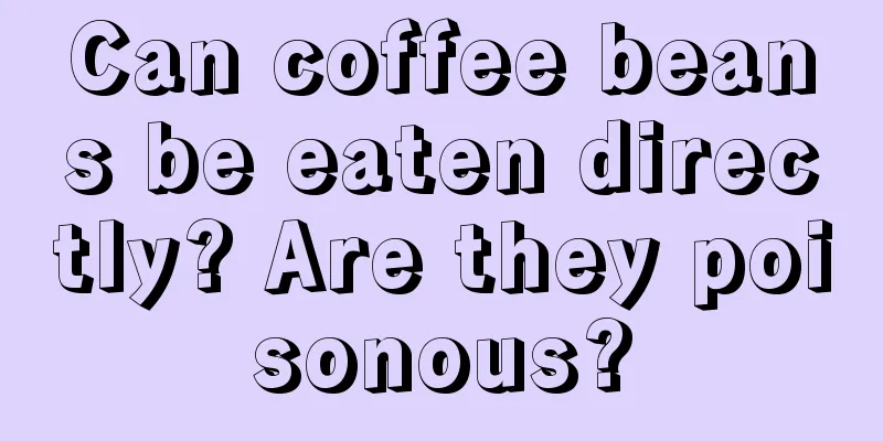 Can coffee beans be eaten directly? Are they poisonous?