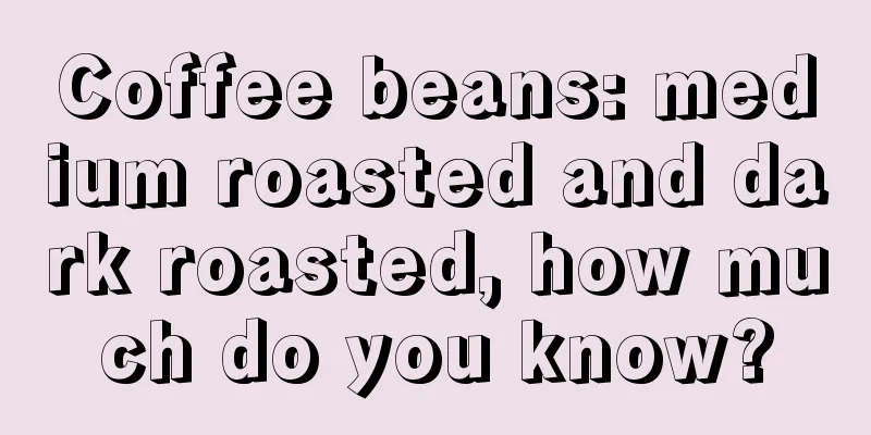 Coffee beans: medium roasted and dark roasted, how much do you know?