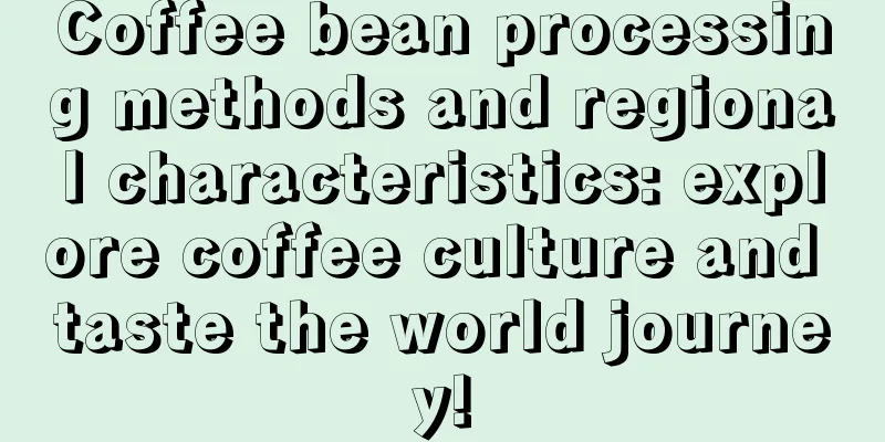 Coffee bean processing methods and regional characteristics: explore coffee culture and taste the world journey!