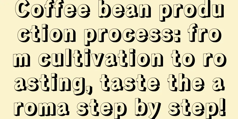 Coffee bean production process: from cultivation to roasting, taste the aroma step by step!