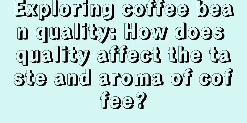 Exploring coffee bean quality: How does quality affect the taste and aroma of coffee?