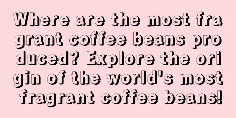 Where are the most fragrant coffee beans produced? Explore the origin of the world's most fragrant coffee beans!