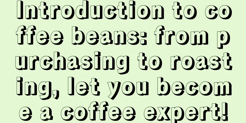 Introduction to coffee beans: from purchasing to roasting, let you become a coffee expert!