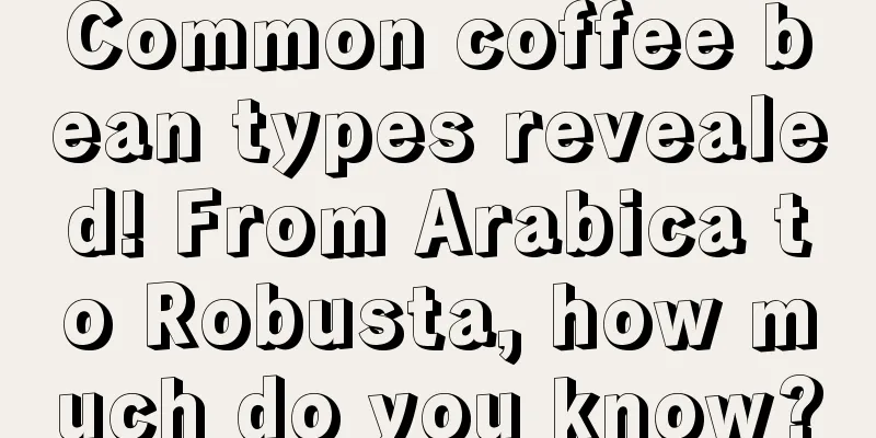 Common coffee bean types revealed! From Arabica to Robusta, how much do you know?