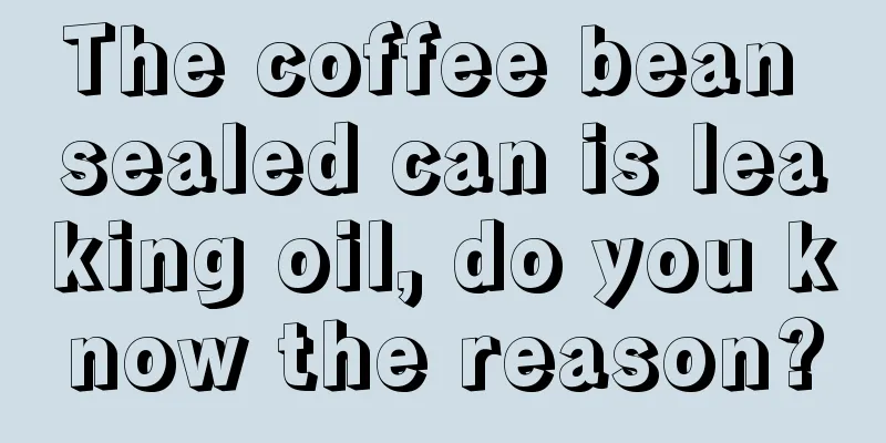 The coffee bean sealed can is leaking oil, do you know the reason?