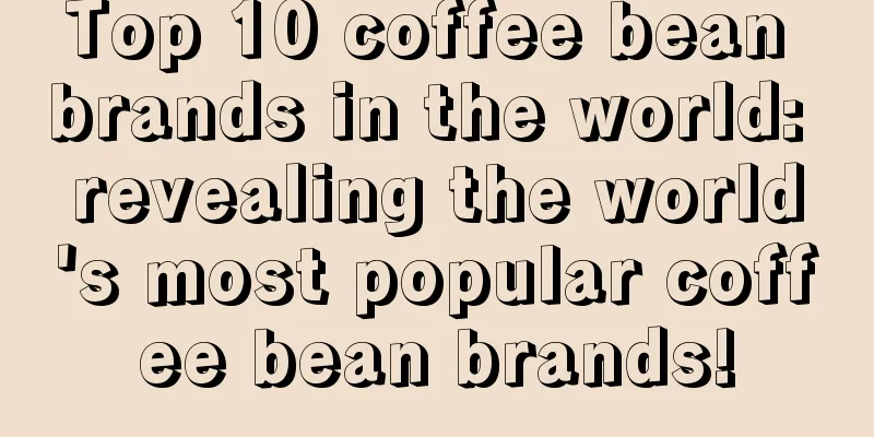 Top 10 coffee bean brands in the world: revealing the world's most popular coffee bean brands!