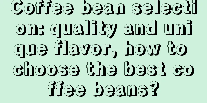 Coffee bean selection: quality and unique flavor, how to choose the best coffee beans?