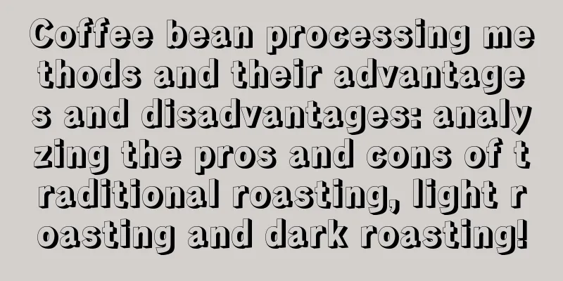 Coffee bean processing methods and their advantages and disadvantages: analyzing the pros and cons of traditional roasting, light roasting and dark roasting!