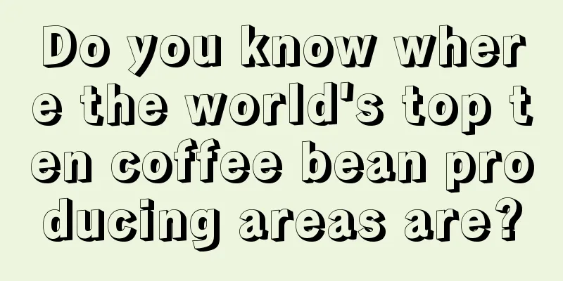 Do you know where the world's top ten coffee bean producing areas are?