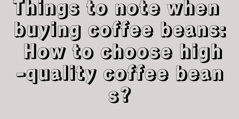 Things to note when buying coffee beans: How to choose high-quality coffee beans?