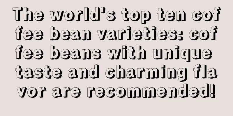 The world's top ten coffee bean varieties: coffee beans with unique taste and charming flavor are recommended!