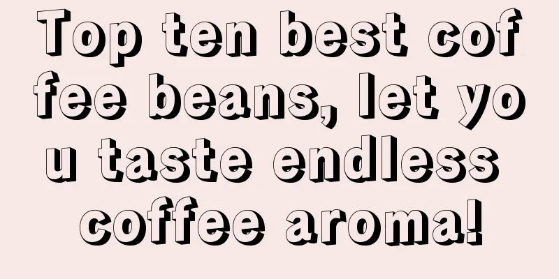 Top ten best coffee beans, let you taste endless coffee aroma!