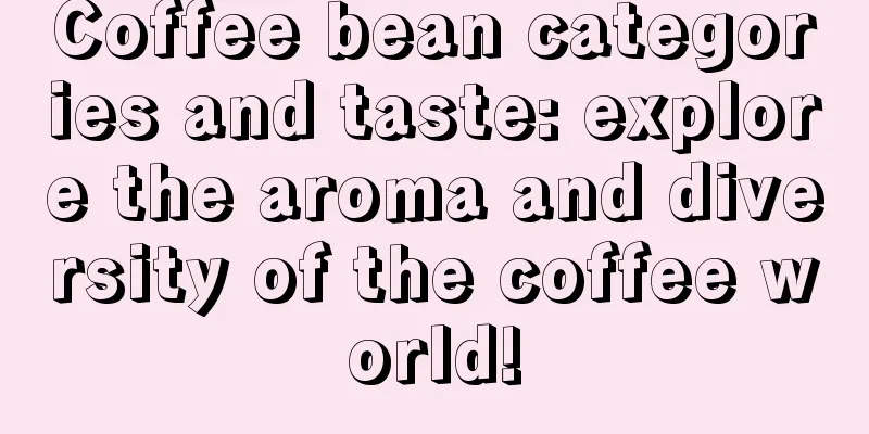 Coffee bean categories and taste: explore the aroma and diversity of the coffee world!