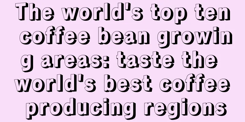 The world's top ten coffee bean growing areas: taste the world's best coffee producing regions