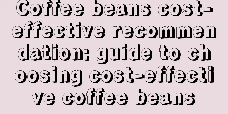 Coffee beans cost-effective recommendation: guide to choosing cost-effective coffee beans