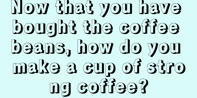 Now that you have bought the coffee beans, how do you make a cup of strong coffee?