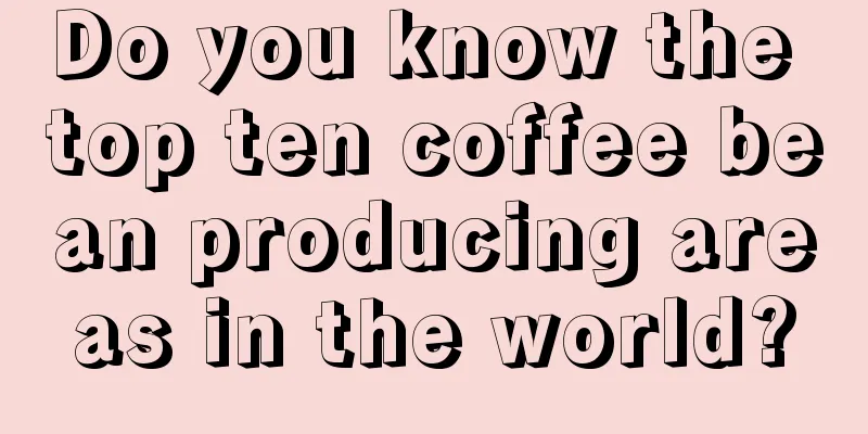 Do you know the top ten coffee bean producing areas in the world?