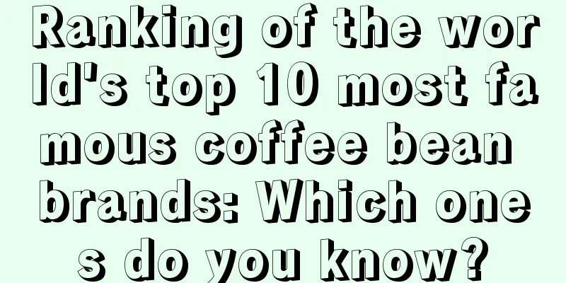 Ranking of the world's top 10 most famous coffee bean brands: Which ones do you know?