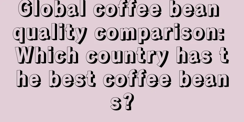 Global coffee bean quality comparison: Which country has the best coffee beans?