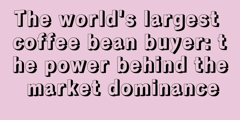 The world's largest coffee bean buyer: the power behind the market dominance