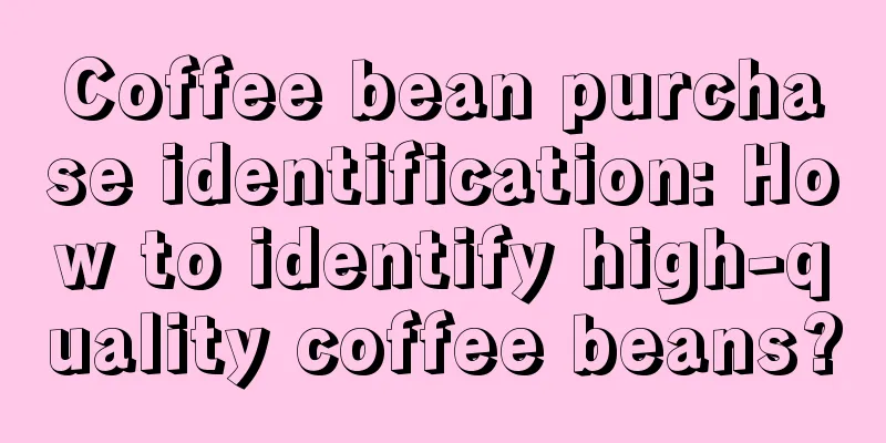 Coffee bean purchase identification: How to identify high-quality coffee beans?