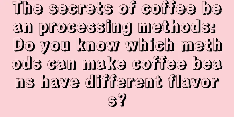 The secrets of coffee bean processing methods: Do you know which methods can make coffee beans have different flavors?