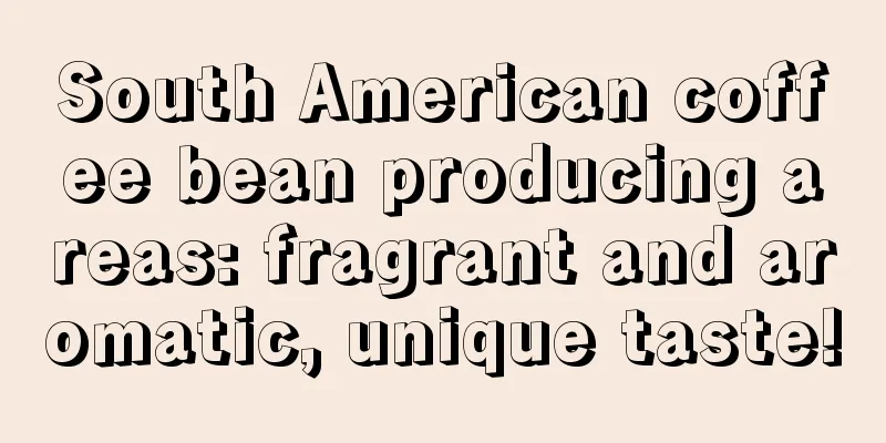 South American coffee bean producing areas: fragrant and aromatic, unique taste!