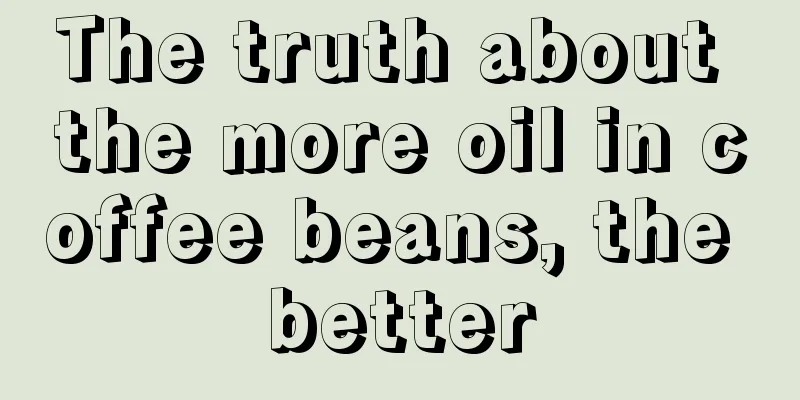 The truth about the more oil in coffee beans, the better