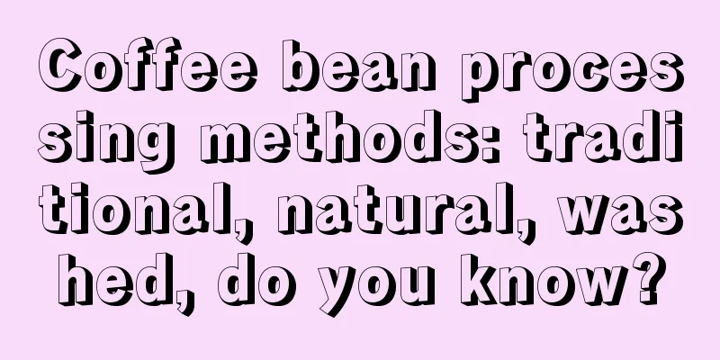 Coffee bean processing methods: traditional, natural, washed, do you know?