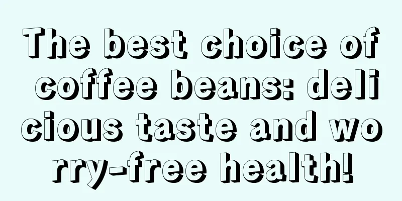 The best choice of coffee beans: delicious taste and worry-free health!