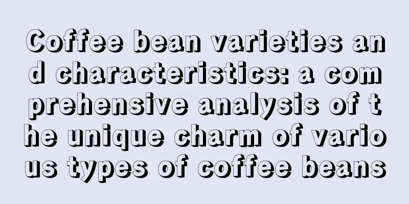 Coffee bean varieties and characteristics: a comprehensive analysis of the unique charm of various types of coffee beans