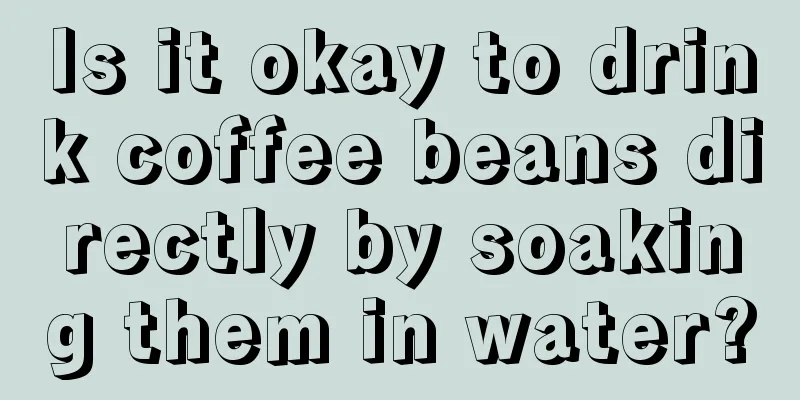 Is it okay to drink coffee beans directly by soaking them in water?