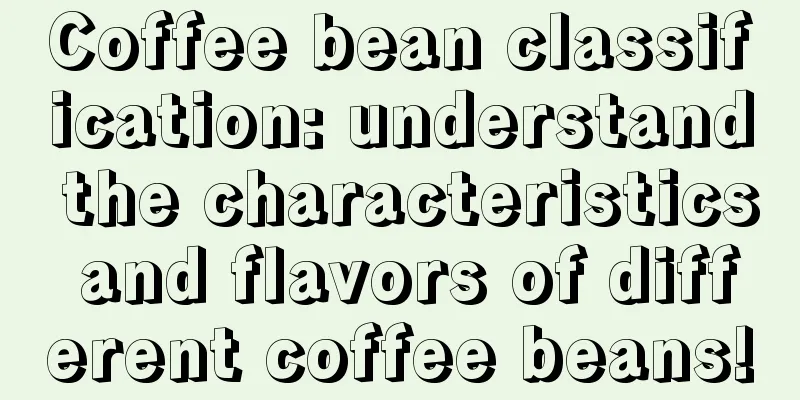 Coffee bean classification: understand the characteristics and flavors of different coffee beans!