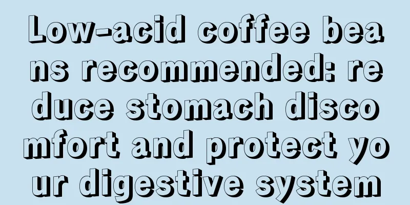 Low-acid coffee beans recommended: reduce stomach discomfort and protect your digestive system