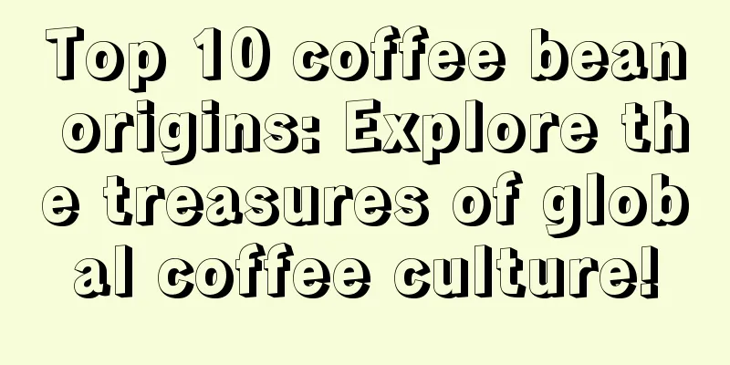 Top 10 coffee bean origins: Explore the treasures of global coffee culture!