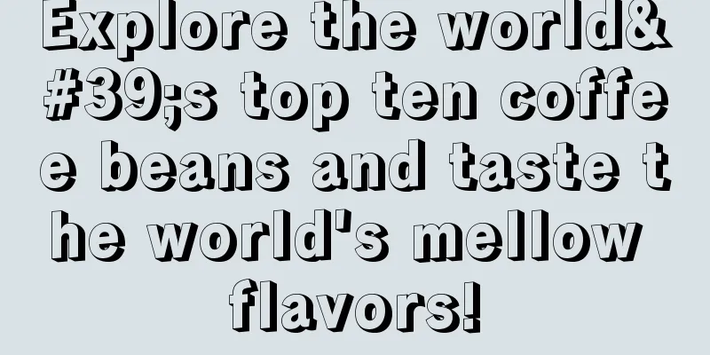 Explore the world's top ten coffee beans and taste the world's mellow flavors!