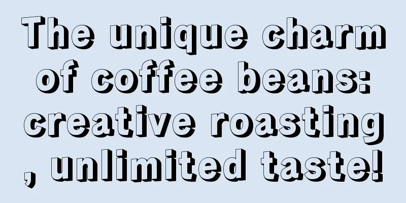 The unique charm of coffee beans: creative roasting, unlimited taste!