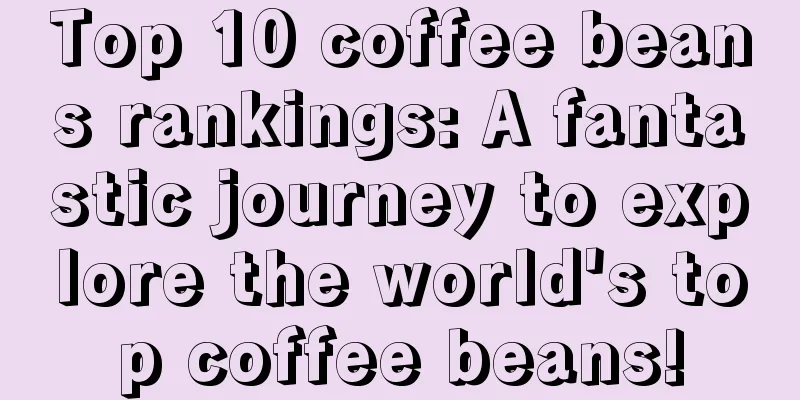 Top 10 coffee beans rankings: A fantastic journey to explore the world's top coffee beans!