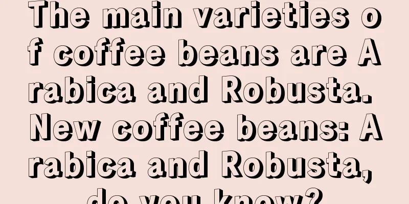 The main varieties of coffee beans are Arabica and Robusta. New coffee beans: Arabica and Robusta, do you know?