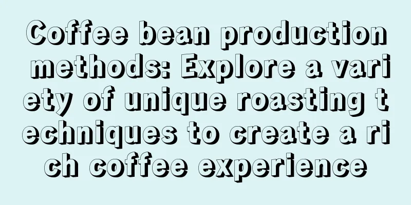 Coffee bean production methods: Explore a variety of unique roasting techniques to create a rich coffee experience