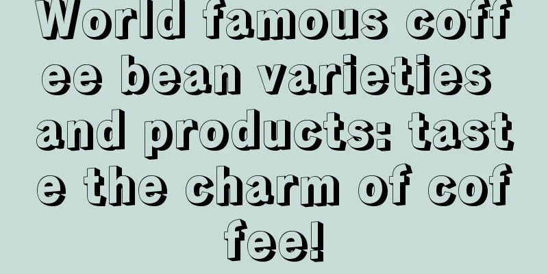 World famous coffee bean varieties and products: taste the charm of coffee!