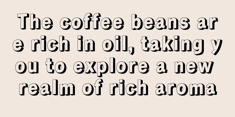 The coffee beans are rich in oil, taking you to explore a new realm of rich aroma